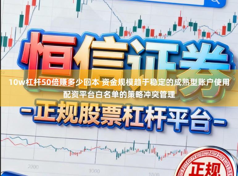 10w杠杆50倍赚多少回本 资金规模趋于稳定的成熟型账户使用配资平台白名单的策略冲突管理