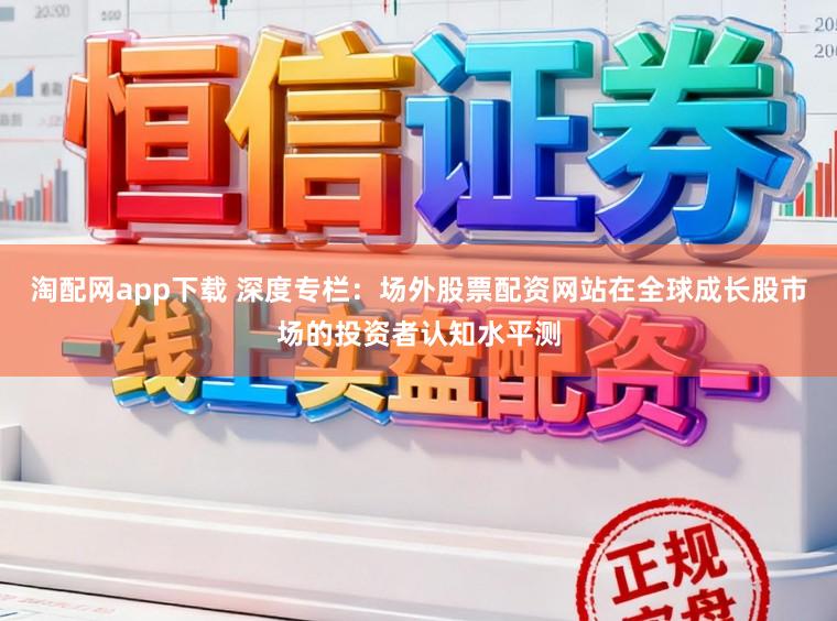淘配网app下载 深度专栏：场外股票配资网站在全球成长股市场的投资者认知水平测