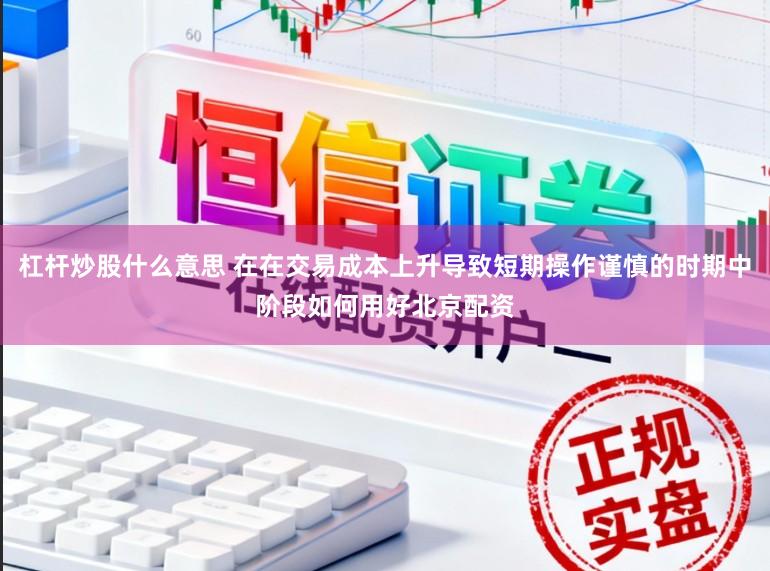 杠杆炒股什么意思 在在交易成本上升导致短期操作谨慎的时期中阶段如何用好北京配资