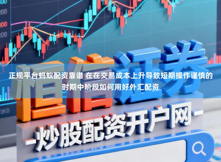 正规平台蚂蚁配资靠谱 在在交易成本上升导致短期操作谨慎的时期中阶段如何用好外汇配资