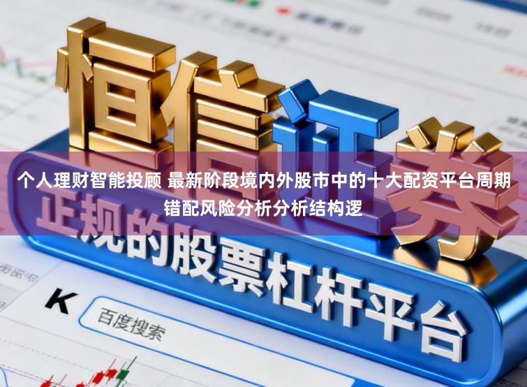 个人理财智能投顾 最新阶段境内外股市中的十大配资平台周期错配风险分析分析结构逻