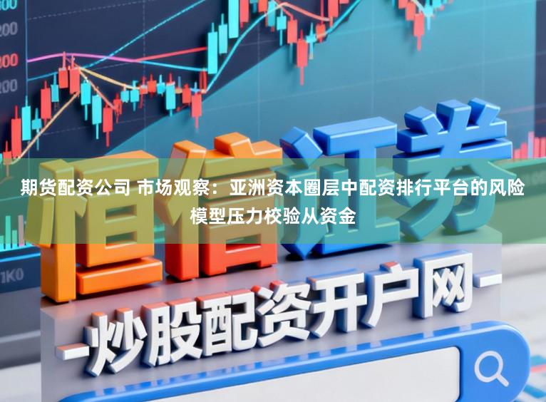 期货配资公司 市场观察：亚洲资本圈层中配资排行平台的风险模型压力校验从资金