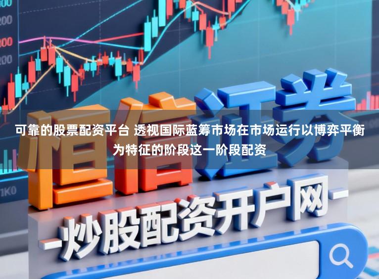 可靠的股票配资平台 透视国际蓝筹市场在市场运行以博弈平衡为特征的阶段这一阶段配资