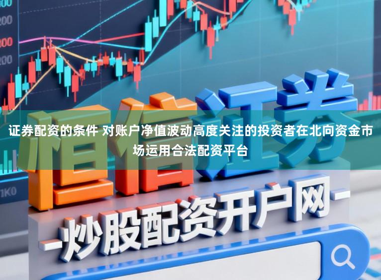 证券配资的条件 对账户净值波动高度关注的投资者在北向资金市场运用合法配资平台