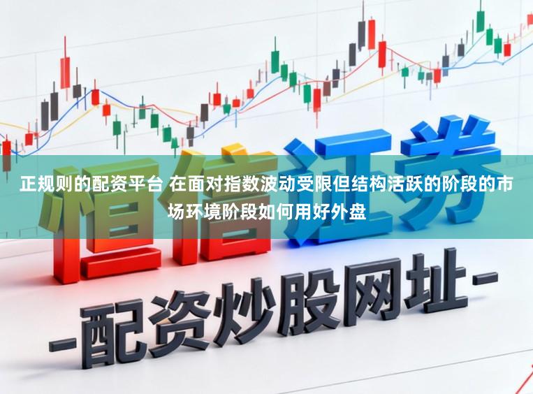 正规则的配资平台 在面对指数波动受限但结构活跃的阶段的市场环境阶段如何用好外盘