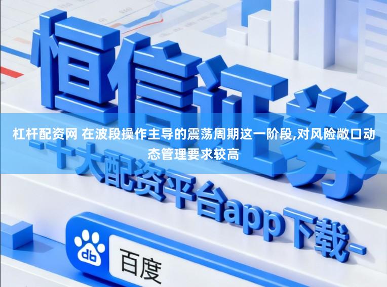 杠杆配资网 在波段操作主导的震荡周期这一阶段,对风险敞口动态管理要求较高