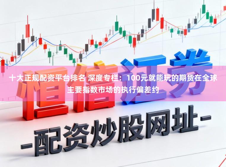 十大正规配资平台排名 深度专栏：100元就能玩的期货在全球主要指数市场的执行偏差约