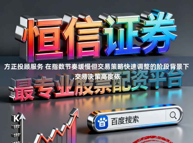 方正投顾服务 在指数节奏缓慢但交易策略快速调整的阶段背景下,交易决策高度依