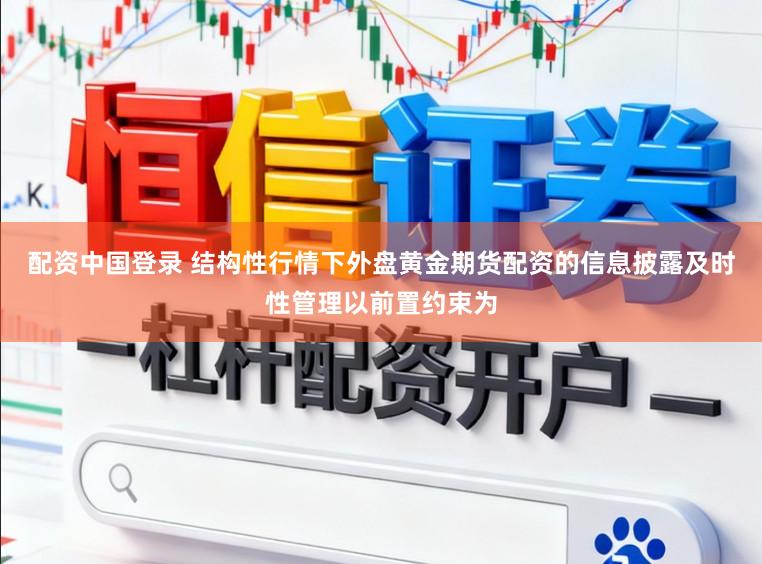 配资中国登录 结构性行情下外盘黄金期货配资的信息披露及时性管理以前置约束为