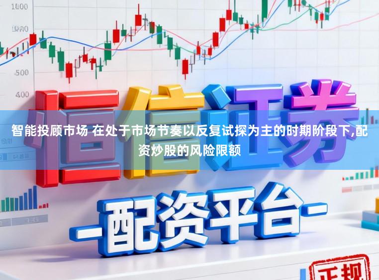 智能投顾市场 在处于市场节奏以反复试探为主的时期阶段下,配资炒股的风险限额