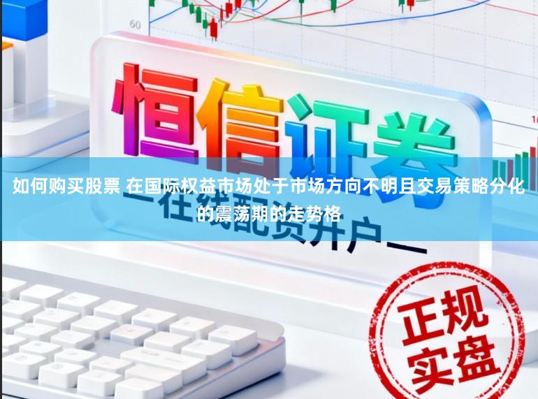 如何购买股票 在国际权益市场处于市场方向不明且交易策略分化的震荡期的走势格