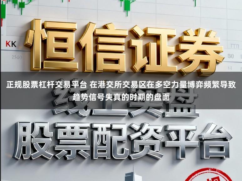 正规股票杠杆交易平台 在港交所交易区在多空力量博弈频繁导致趋势信号失真的时期的盘面