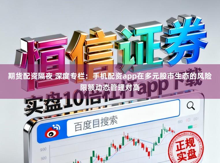 期货配资隔夜 深度专栏：手机配资app在多元股市生态的风险限额动态管理对高