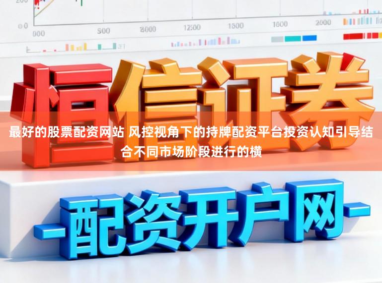 最好的股票配资网站 风控视角下的持牌配资平台投资认知引导结合不同市场阶段进行的横