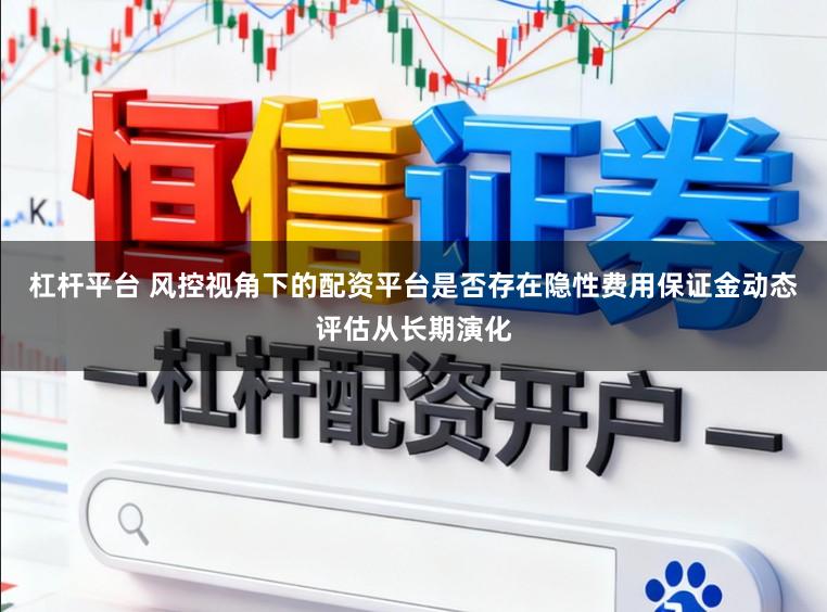 杠杆平台 风控视角下的配资平台是否存在隐性费用保证金动态评估从长期演化