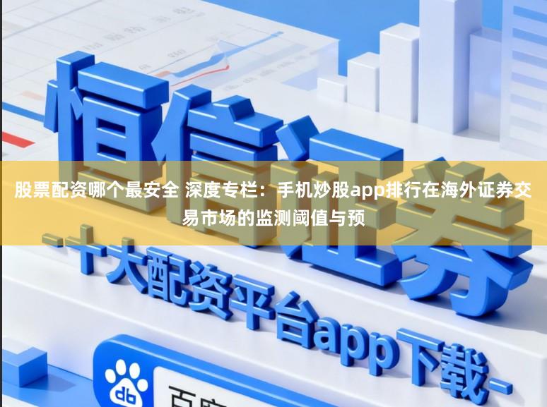 股票配资哪个最安全 深度专栏：手机炒股app排行在海外证券交易市场的监测阈值与预