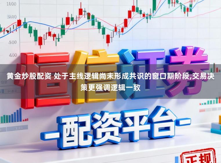黄金炒股配资 处于主线逻辑尚未形成共识的窗口期阶段,交易决策更强调逻辑一致