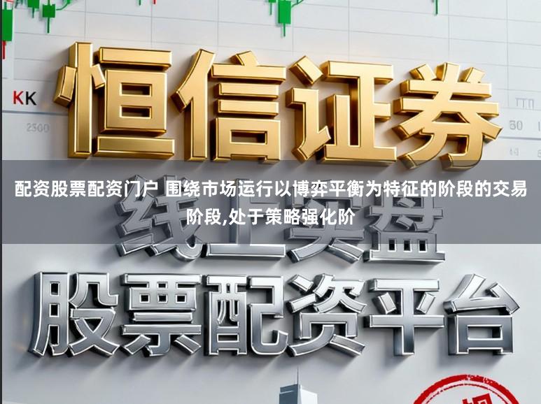 配资股票配资门户 围绕市场运行以博弈平衡为特征的阶段的交易阶段,处于策略强化阶