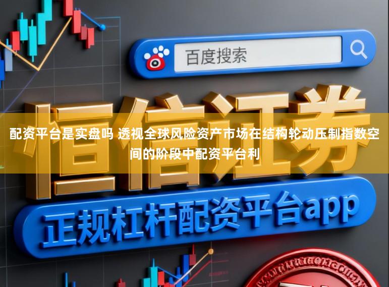 配资平台是实盘吗 透视全球风险资产市场在结构轮动压制指数空间的阶段中配资平台利