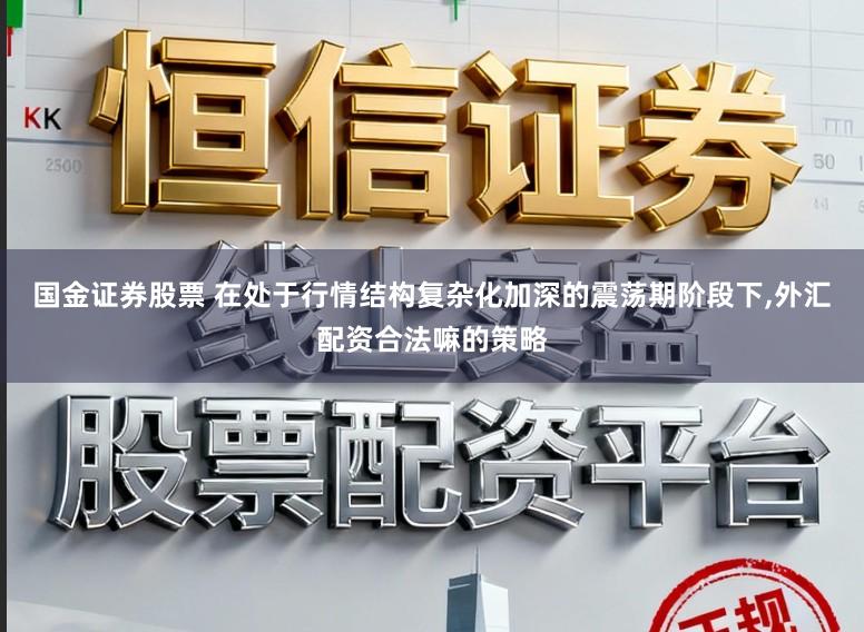 国金证券股票 在处于行情结构复杂化加深的震荡期阶段下,外汇配资合法嘛的策略