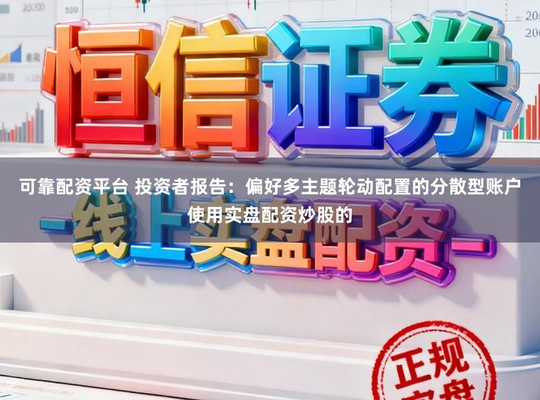 可靠配资平台 投资者报告：偏好多主题轮动配置的分散型账户使用实盘配资炒股的