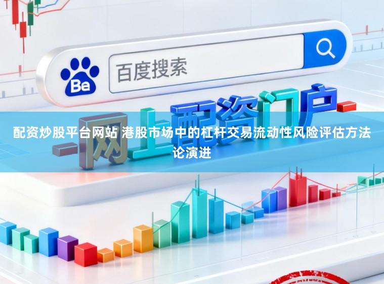 配资炒股平台网站 港股市场中的杠杆交易流动性风险评估方法论演进