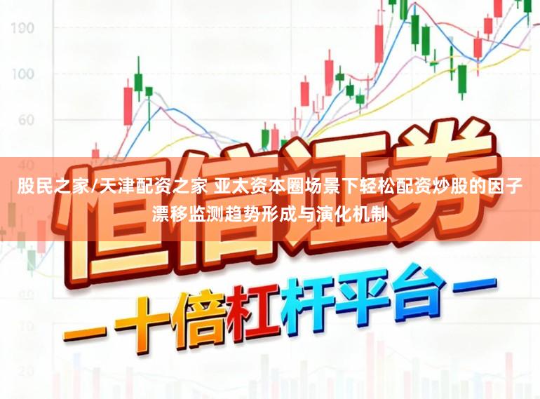 股民之家/天津配资之家 亚太资本圈场景下轻松配资炒股的因子漂移监测趋势形成与演化机制
