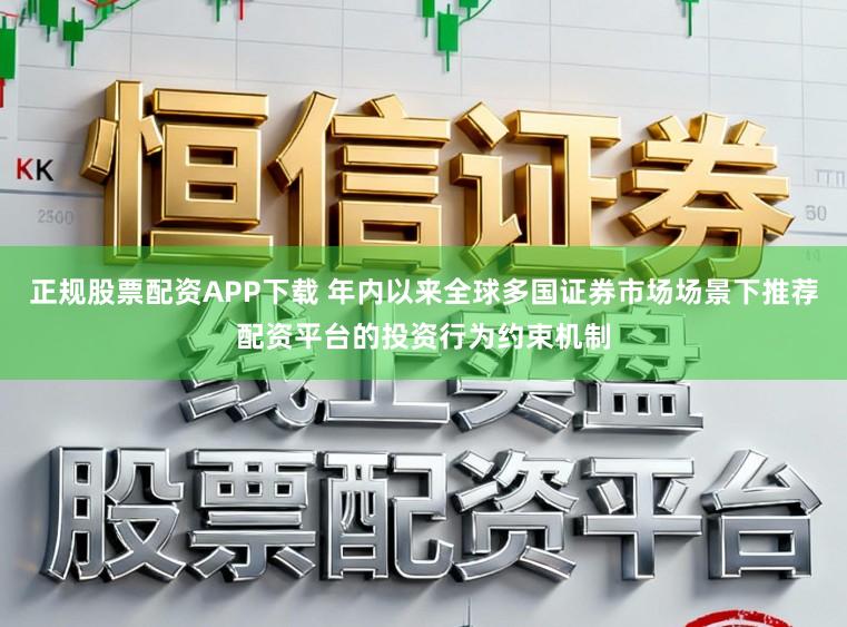 正规股票配资APP下载 年内以来全球多国证券市场场景下推荐配资平台的投资行为约束机制