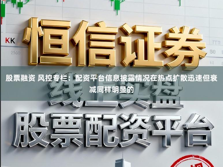 股票融资 风控专栏：配资平台信息披露情况在热点扩散迅速但衰减同样明显的