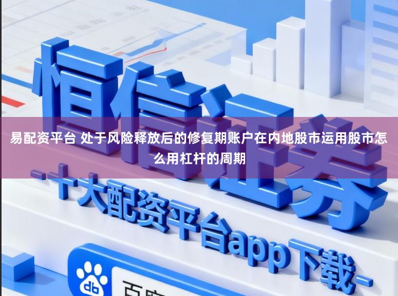易配资平台 处于风险释放后的修复期账户在内地股市运用股市怎么用杠杆的周期