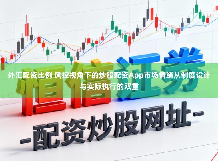 外汇配资比例 风控视角下的炒股配资App市场情绪从制度设计与实际执行的双重