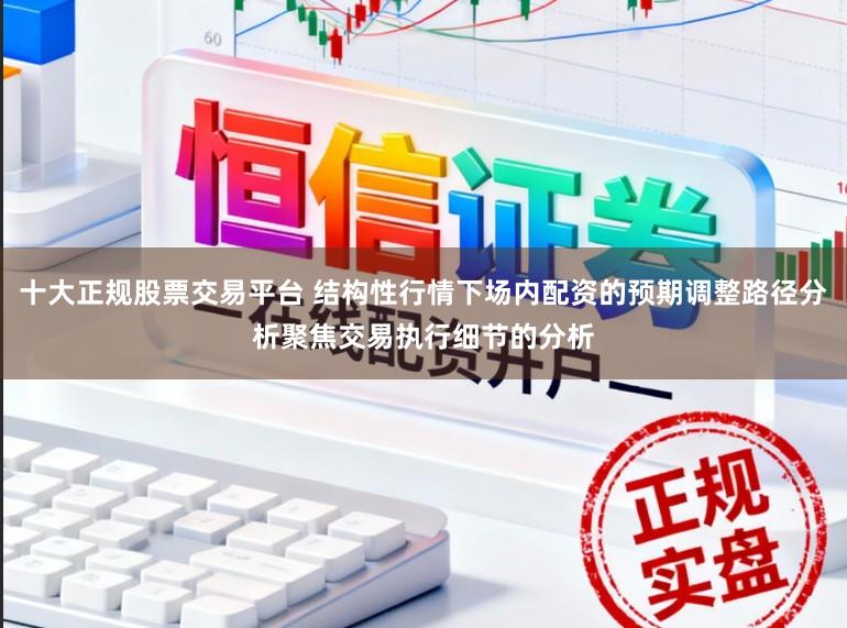 十大正规股票交易平台 结构性行情下场内配资的预期调整路径分析聚焦交易执行细节的分析