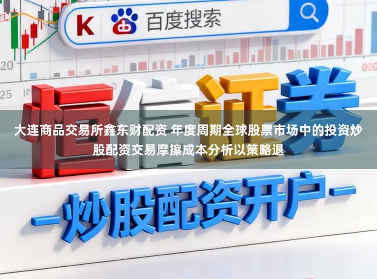大连商品交易所鑫东财配资 年度周期全球股票市场中的投资炒股配资交易摩擦成本分析以策略退