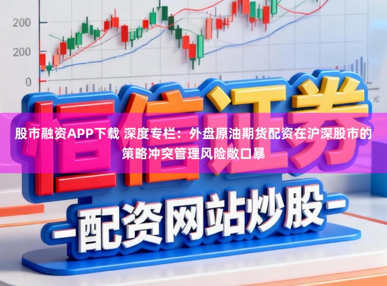 股市融资APP下载 深度专栏：外盘原油期货配资在沪深股市的策略冲突管理风险敞口暴