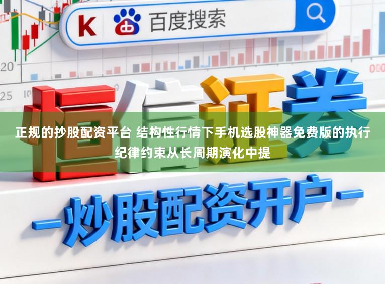 正规的抄股配资平台 结构性行情下手机选股神器免费版的执行纪律约束从长周期演化中提
