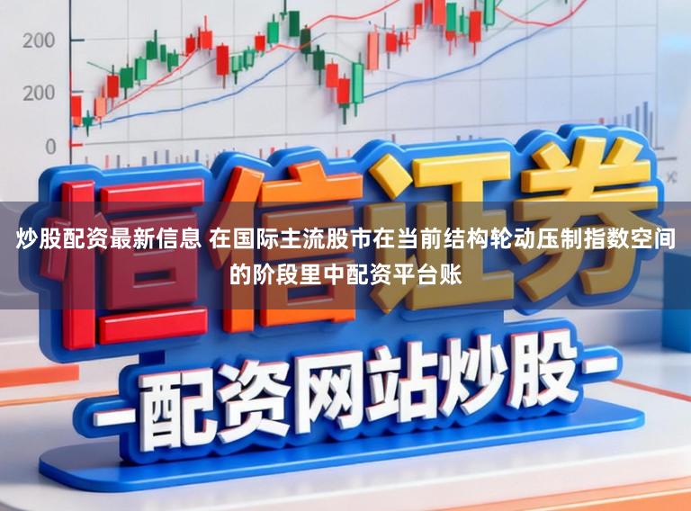 炒股配资最新信息 在国际主流股市在当前结构轮动压制指数空间的阶段里中配资平台账