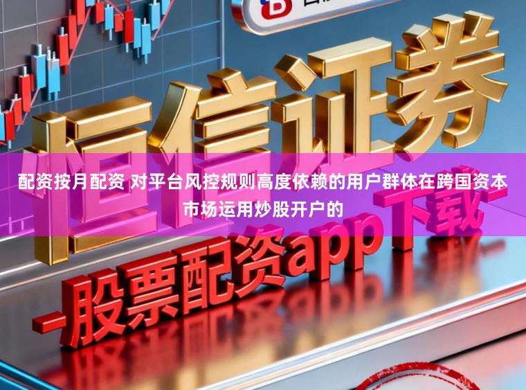 配资按月配资 对平台风控规则高度依赖的用户群体在跨国资本市场运用炒股开户的