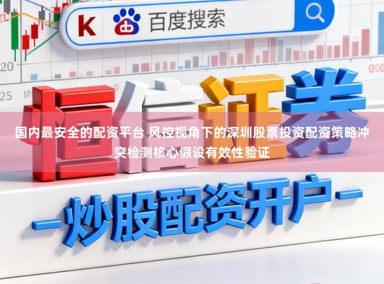 国内最安全的配资平台 风控视角下的深圳股票投资配资策略冲突检测核心假设有效性验证