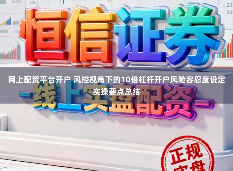 网上配资平台开户 风控视角下的10倍杠杆开户风险容忍度设定实操要点总结