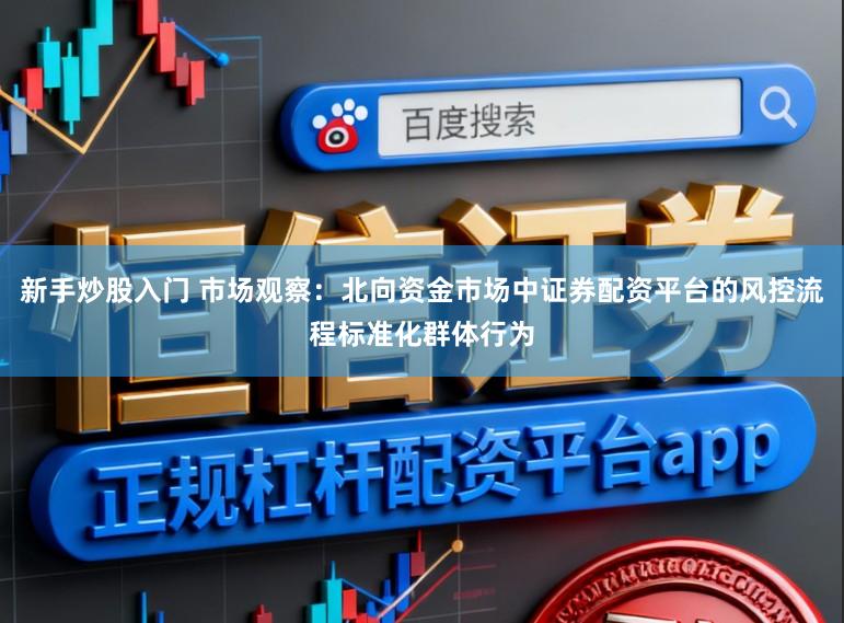 新手炒股入门 市场观察：北向资金市场中证券配资平台的风控流程标准化群体行为