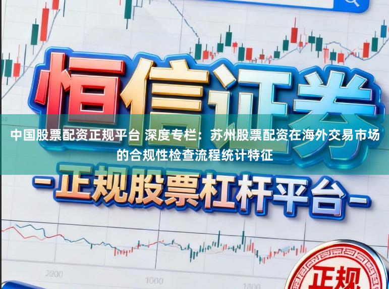 中国股票配资正规平台 深度专栏：苏州股票配资在海外交易市场的合规性检查流程统计特征