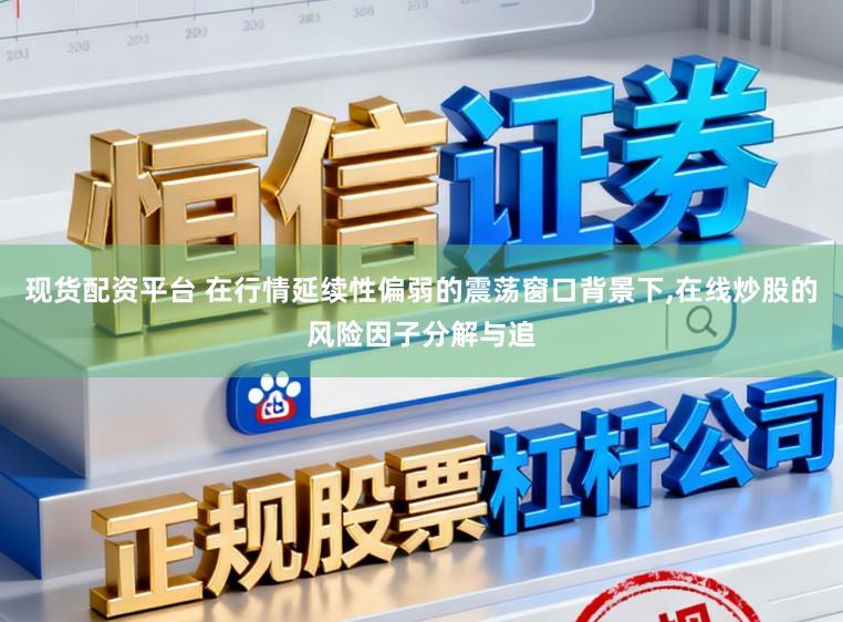 现货配资平台 在行情延续性偏弱的震荡窗口背景下,在线炒股的风险因子分解与追