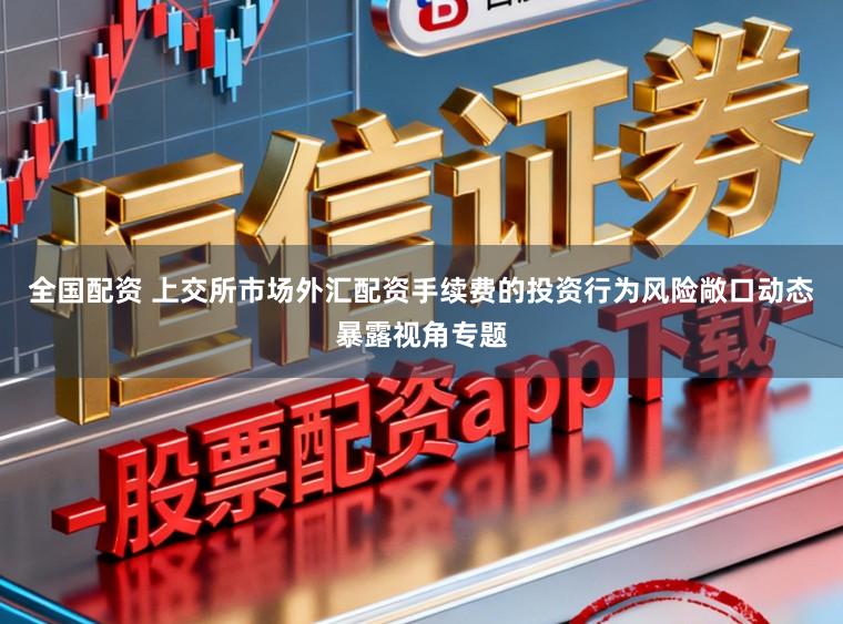 全国配资 上交所市场外汇配资手续费的投资行为风险敞口动态暴露视角专题