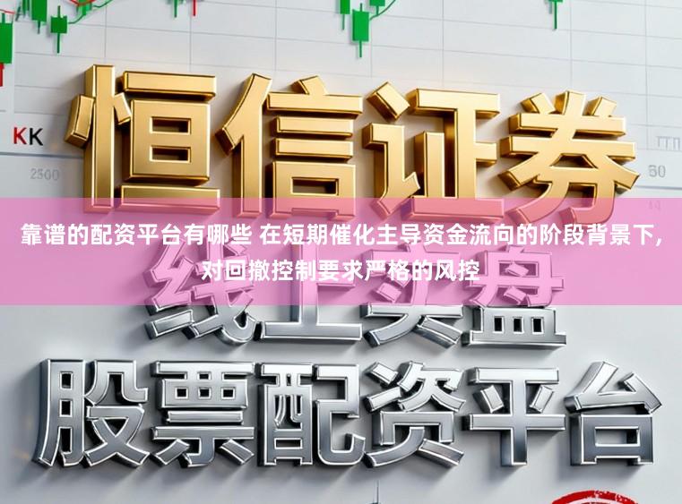 靠谱的配资平台有哪些 在短期催化主导资金流向的阶段背景下,对回撤控制要求严格的风控