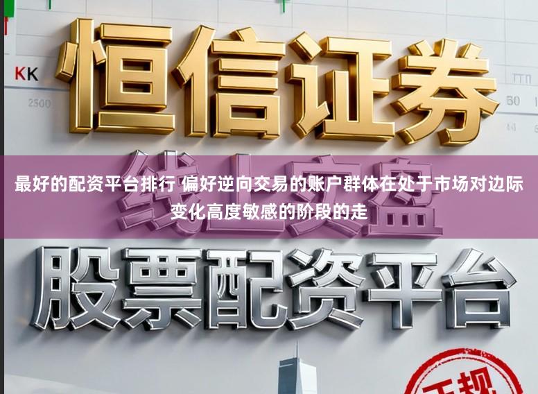 最好的配资平台排行 偏好逆向交易的账户群体在处于市场对边际变化高度敏感的阶段的走