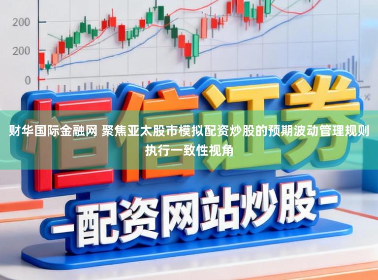 财华国际金融网 聚焦亚太股市模拟配资炒股的预期波动管理规则执行一致性视角