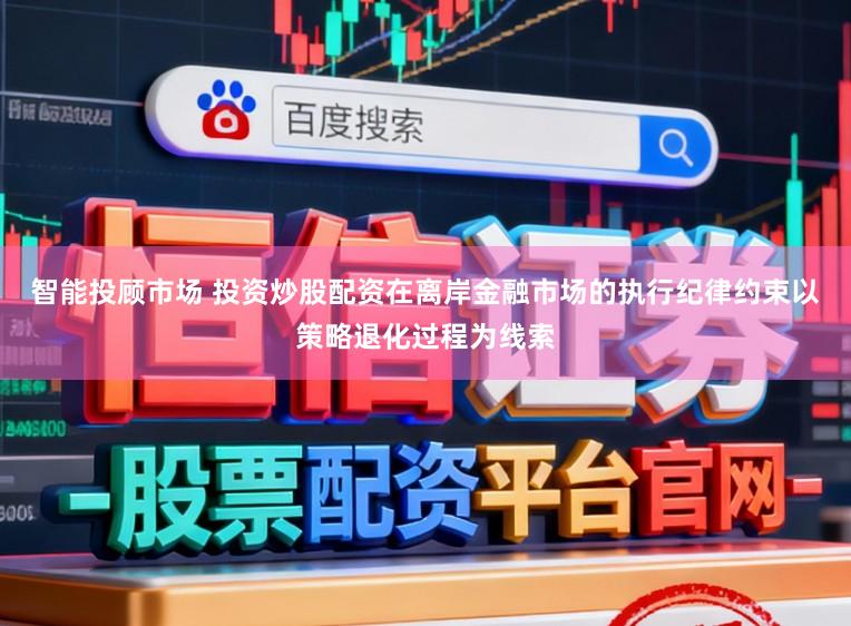智能投顾市场 投资炒股配资在离岸金融市场的执行纪律约束以策略退化过程为线索