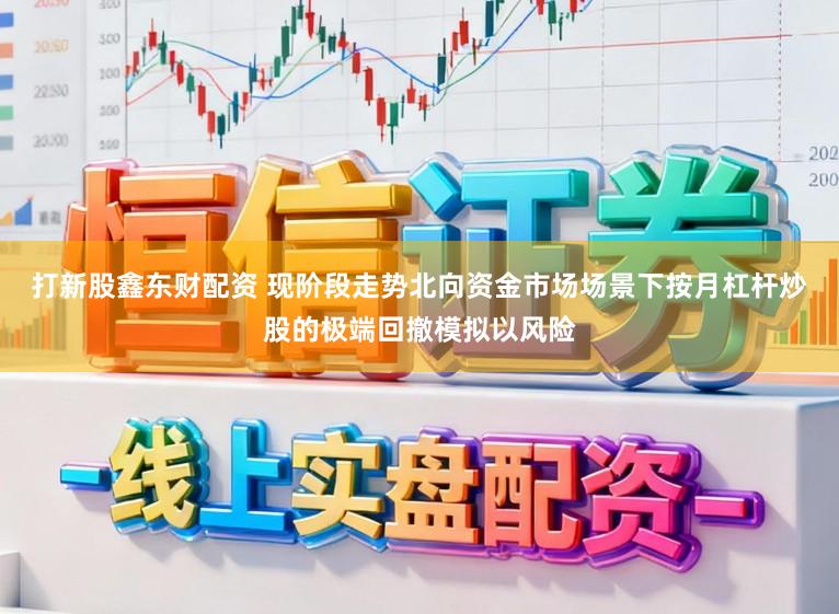 打新股鑫东财配资 现阶段走势北向资金市场场景下按月杠杆炒股的极端回撤模拟以风险