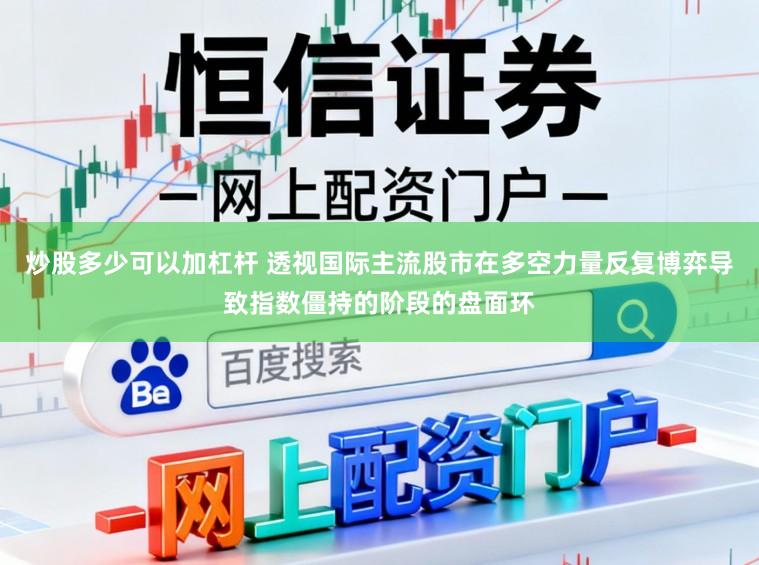 炒股多少可以加杠杆 透视国际主流股市在多空力量反复博弈导致指数僵持的阶段的盘面环