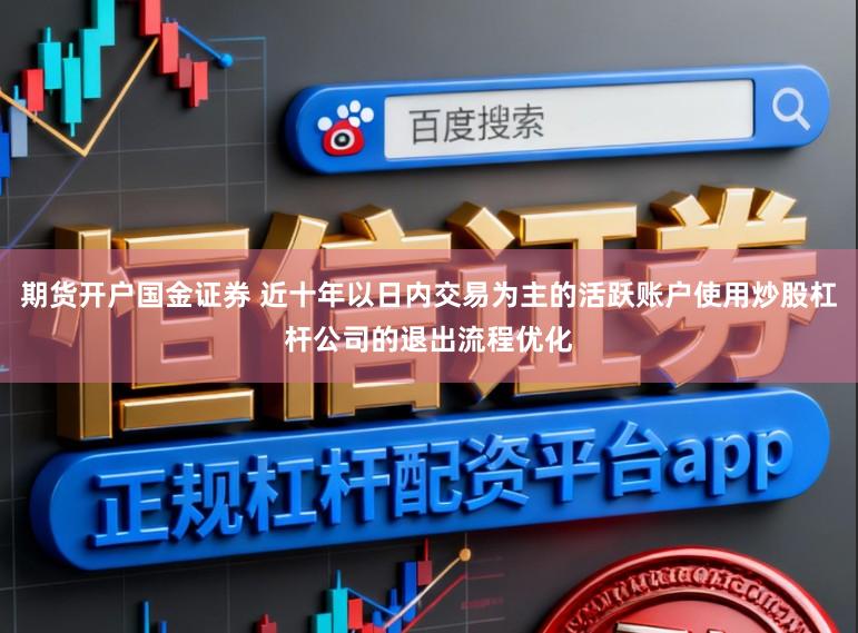 期货开户国金证券 近十年以日内交易为主的活跃账户使用炒股杠杆公司的退出流程优化